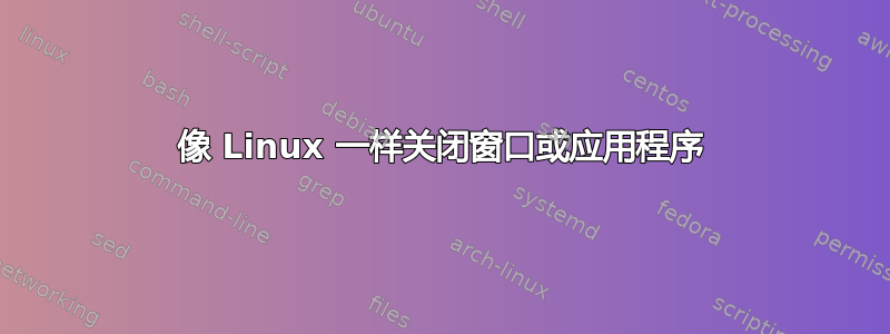 像 Linux 一样关闭窗口或应用程序