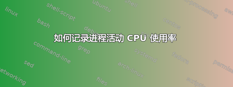 如何记录进程活动 CPU 使用率