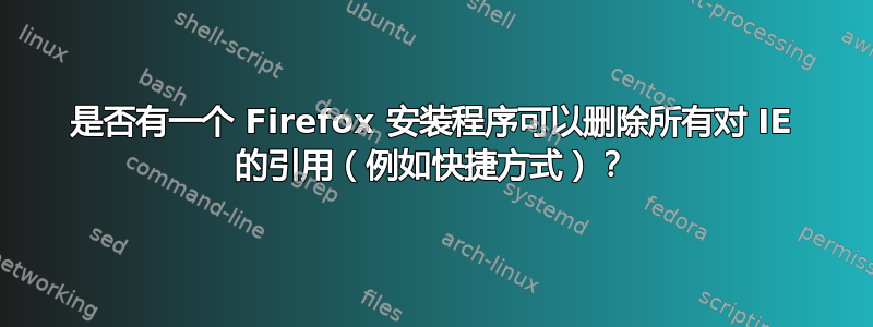 是否有一个 Firefox 安装程序可以删除所有对 IE 的引用（例如快捷方式）？