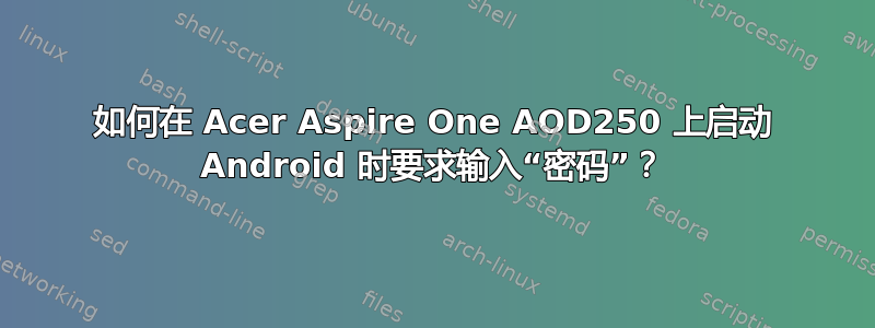 如何在 Acer Aspire One AOD250 上启动 Android 时要求输入“密码”？