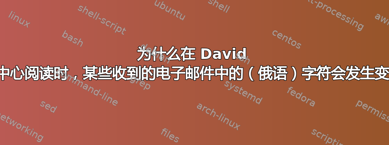 为什么在 David 信息中心阅读时，某些收到的电子邮件中的（俄语）字符会发生变化？