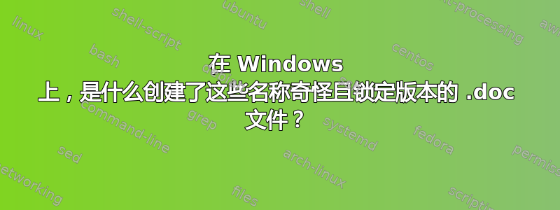 在 Windows 上，是什么创建了这些名称奇怪且锁定版本的 .doc 文件？