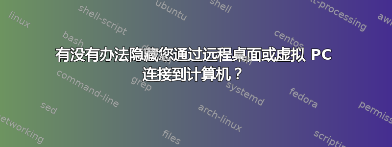 有没有办法隐藏您通过远程桌面或虚拟 PC 连接到计算机？