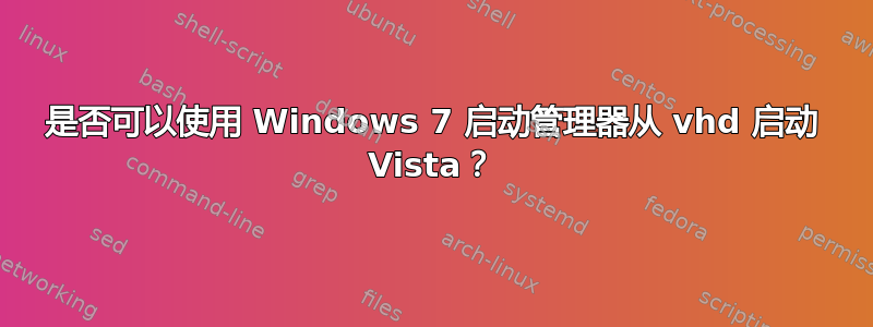 是否可以使用 Windows 7 启动管理器从 vhd 启动 Vista？