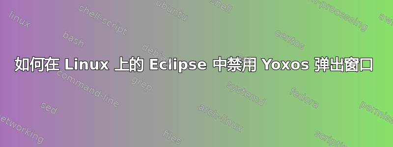 如何在 Linux 上的 Eclipse 中禁用 Yoxos 弹出窗口