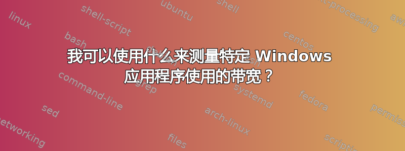 我可以使用什么来测量特定 Windows 应用程序使用的带宽？