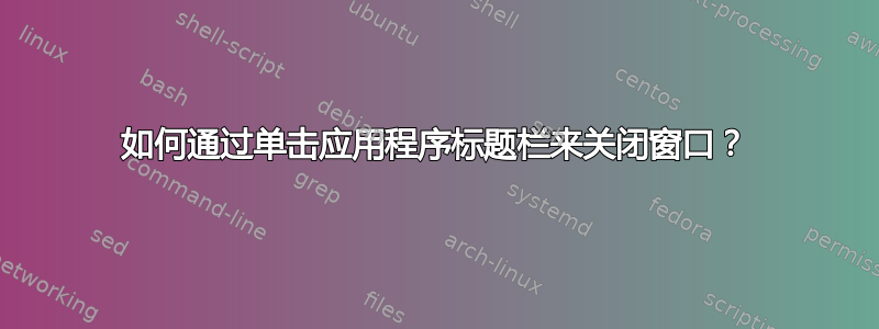 如何通过单击应用程序标题栏来关闭窗口？