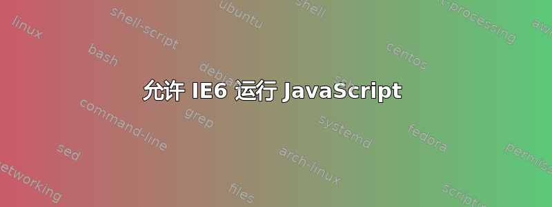 允许 IE6 运行 JavaScript