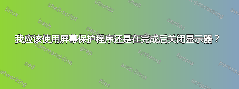 我应该使用屏幕保护程序还是在完成后关闭显示器？