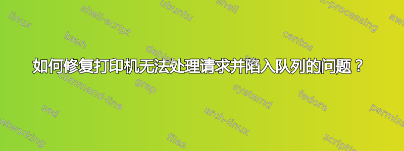 如何修复打印机无法处理请求并陷入队列的问题？