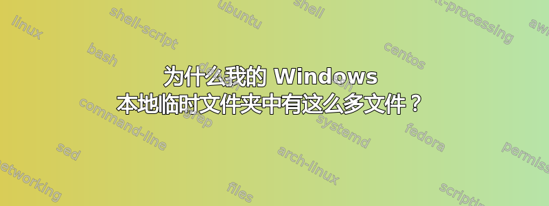 为什么我的 Windows 本地临时文件夹中有这么多文件？