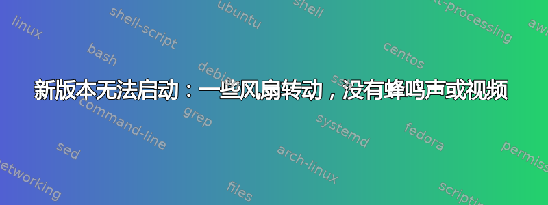 新版本无法启动：一些风扇转动，没有蜂鸣声或视频