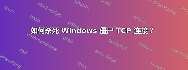 如何杀死 Windows 僵尸 TCP 连接？