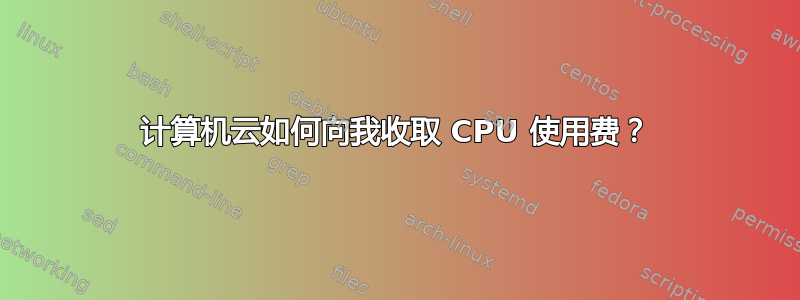 计算机云如何向我收取 CPU 使用费？