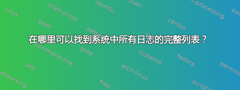 在哪里可以找到系统中所有日志的完整列表？