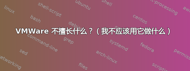 VMWare 不擅长什么？（我不应该用它做什么）