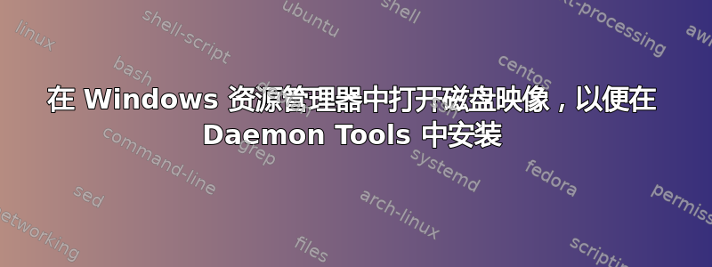 在 Windows 资源管理器中打开磁盘映像，以便在 Daemon Tools 中安装