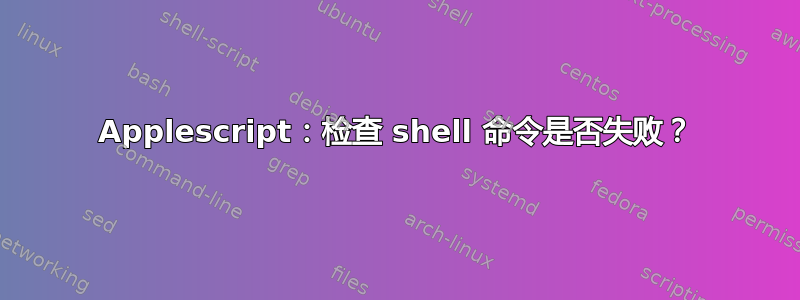 Applescript：检查 shell 命令是否失败？