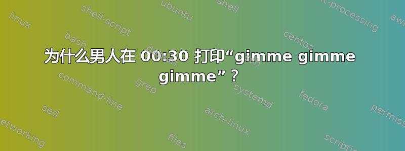 为什么男人在 00:30 打印“gimme gimme gimme”？