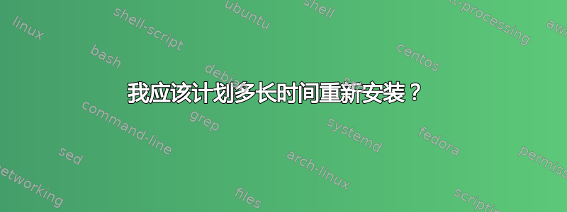 我应该计划多长时间重新安装？ 