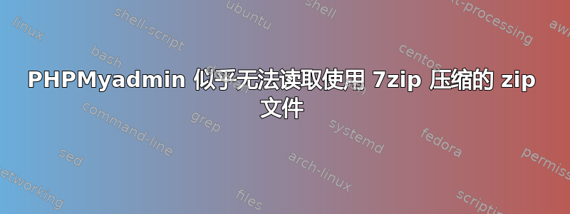 PHPMyadmin 似乎无法读取使用 7zip 压缩的 zip 文件