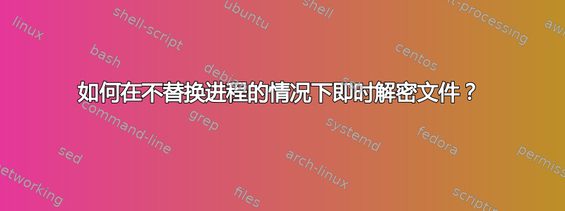 如何在不替换进程的情况下即时解密文件？