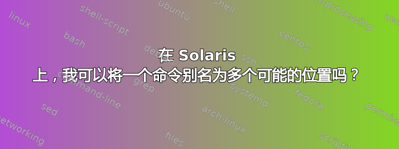 在 Solaris 上，我可以将一个命令别名为多个可能的位置吗？