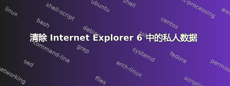 清除 Internet Explorer 6 中的私人数据