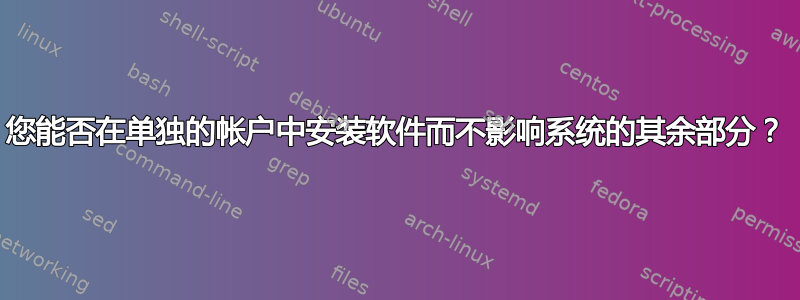 您能否在单独的帐户中安装软件而不影响系统的其余部分？