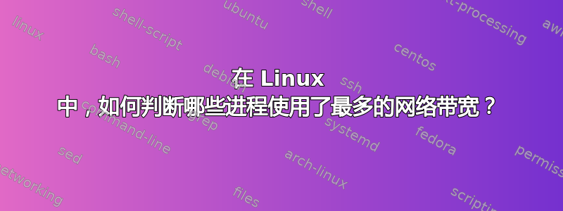 在 Linux 中，如何判断哪些进程使用了​​最多的网络带宽？