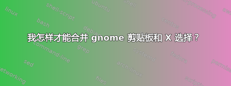 我怎样才能合并 gnome 剪贴板和 X 选择？