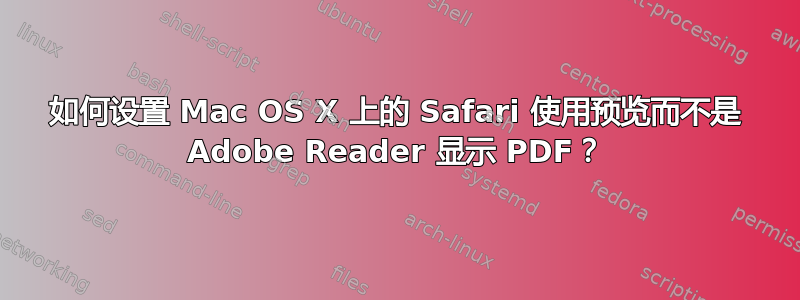 如何设置 Mac OS X 上的 Safari 使用预览而不是 Adob​​e Reader 显示 PDF？