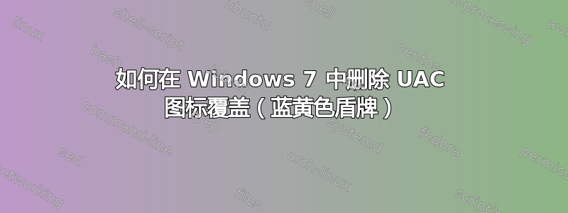 如何在 Windows 7 中删除 UAC 图标覆盖（蓝黄色盾牌）