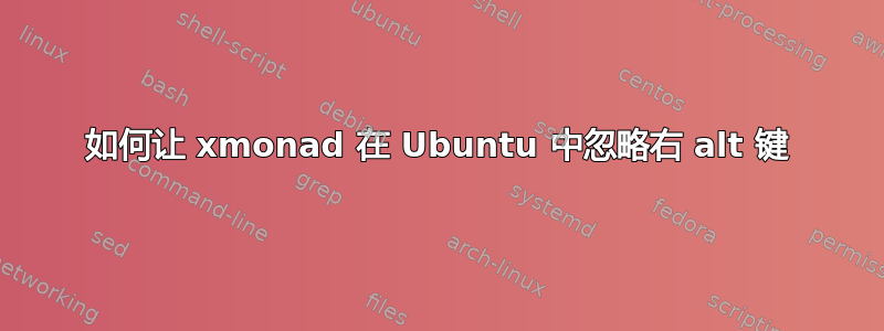 如何让 xmonad 在 Ubuntu 中忽略右 alt 键