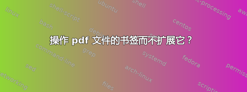 操作 pdf 文件的书签而不扩展它？