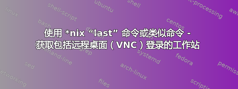 使用 *nix “last” 命令或类似命令 - 获取包括远程桌面（VNC）登录的工作站