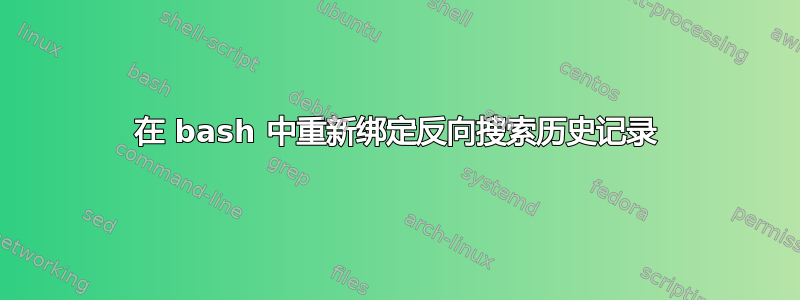 在 bash 中重新绑定反向搜索历史记录