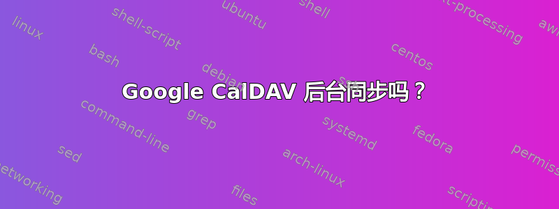 Google CalDAV 后台同步吗？