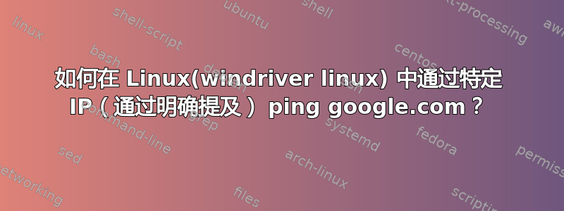 如何在 Linux(windriver linux) 中通过特定 IP（通过明确提及） ping google.com？