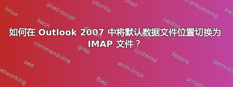 如何在 Outlook 2007 中将默认数据文件位置切换为 IMAP 文件？