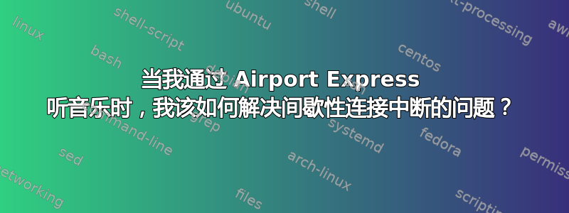 当我通过 Airport Express 听音乐时，我该如何解决间歇性连接中断的问题？