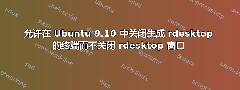 允许在 Ubuntu 9.10 中关闭生成 rdesktop 的终端而不关闭 rdesktop 窗口