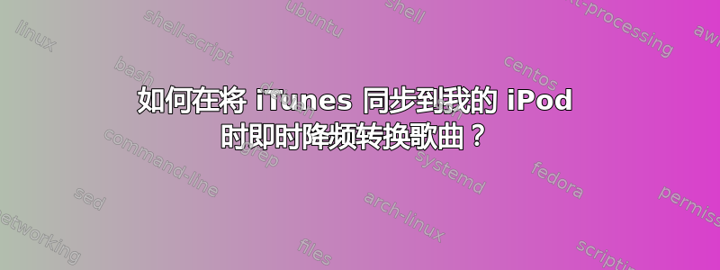 如何在将 iTunes 同步到我的 iPod 时即时降频转换歌曲？