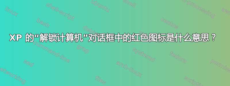 XP 的“解锁计算机”对话框中的红色图标是什么意思？