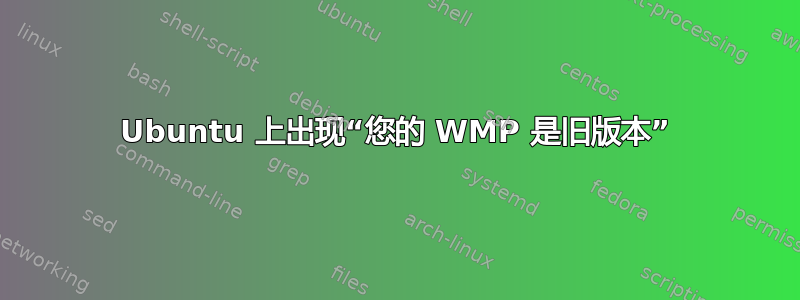 Ubuntu 上出现“您的 WMP 是旧版本”