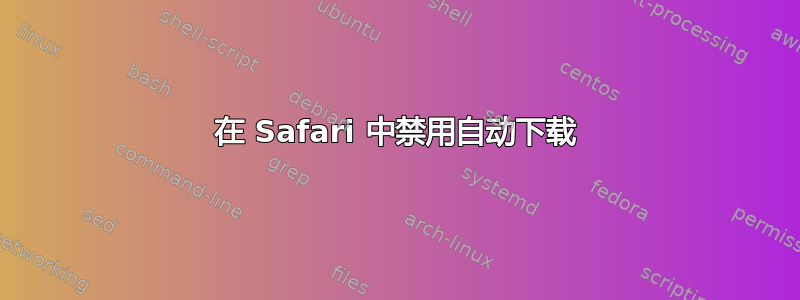 在 Safari 中禁用自动下载