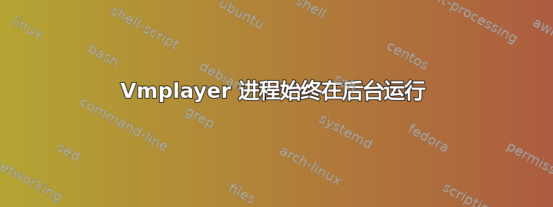 Vmplayer 进程始终在后台运行