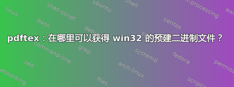 pdftex：在哪里可以获得 win32 的预建二进制文件？