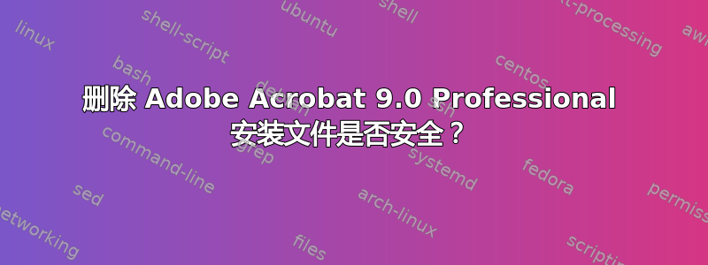 删除 Adob​​e Acrobat 9.0 Professional 安装文件是否安全？