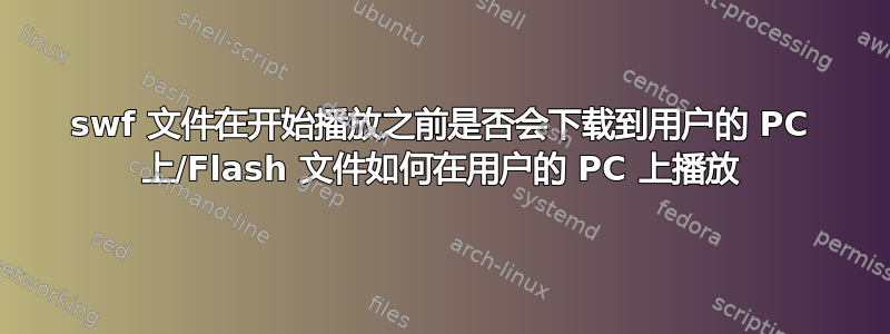 swf 文件在开始播放之前是否会下载到用户的 PC 上/Flash 文件如何在用户的 PC 上播放